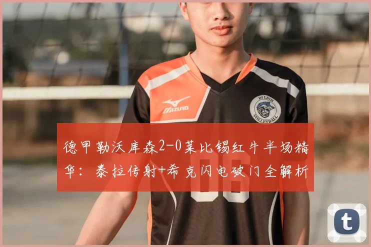 德甲勒沃库森2-0莱比锡红牛半场精华：泰拉传射+希克闪电破门全解析