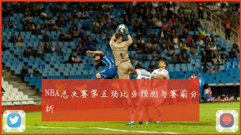 NBA总决赛第五场比分预测与赛前分析
