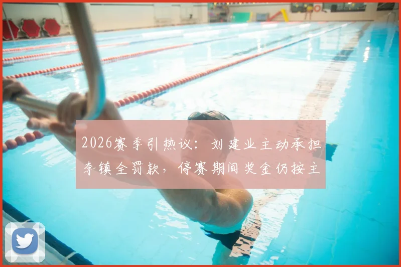 2026赛季引热议:刘建业主动承担李镇全罚款,停赛期间奖金仍按主力标准发放