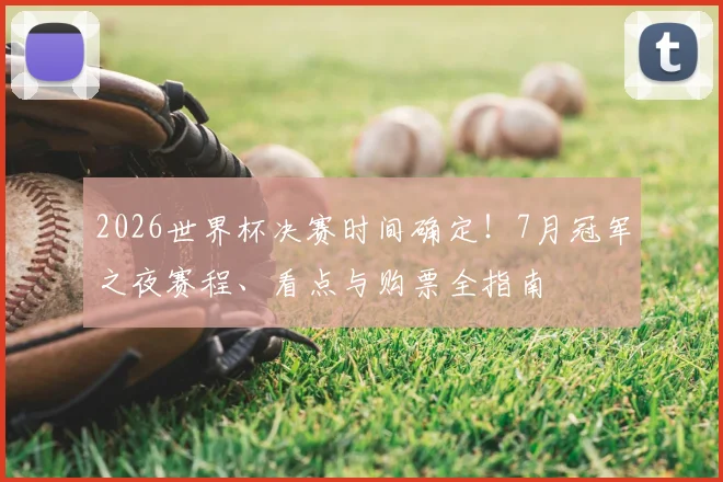 2026世界杯决赛时间确定!7月冠军之夜赛程、看点与购票全指南