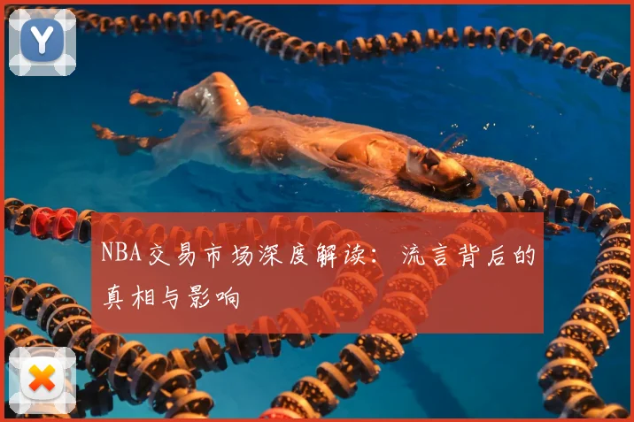 NBA交易市场深度解读：流言背后的真相与影响