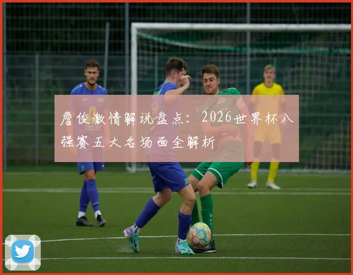 詹俊激情解说盘点：2026世界杯八强赛五大名场面全解析