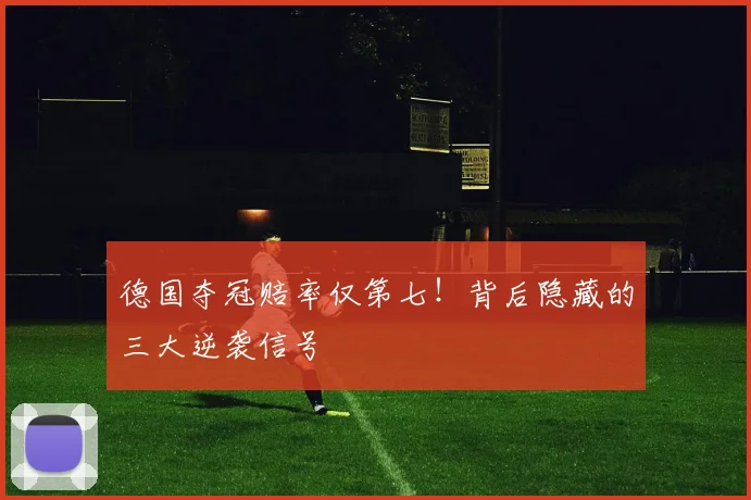 德国夺冠赔率仅第七!背后隐藏的三大逆袭信号