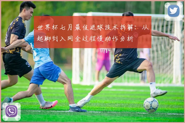 世界杯七月最佳进球技术拆解:从起脚到入网全过程慢动作分析