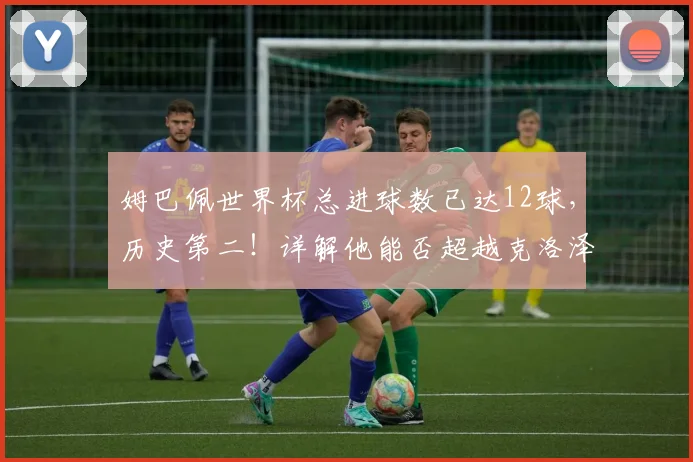 姆巴佩世界杯总进球数已达12球，历史第二！详解他能否超越克洛泽登顶射手王