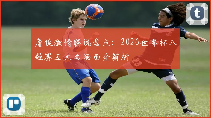 詹俊激情解说盘点：2026世界杯八强赛五大名场面全解析