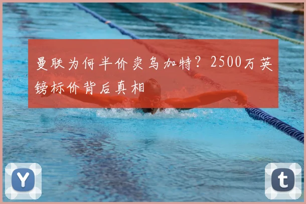 曼联为何半价卖乌加特？2500万英镑标价背后真相