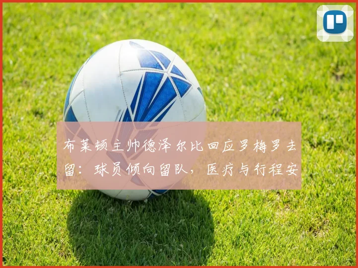 布莱顿主帅德泽尔比回应罗梅罗去留：球员倾向留队，医疗与行程安排已就绪