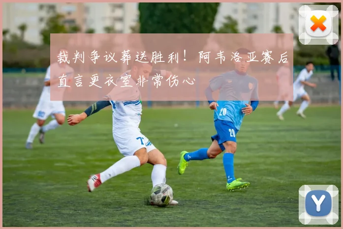 裁判争议葬送胜利！阿韦洛亚赛后直言更衣室非常伤心