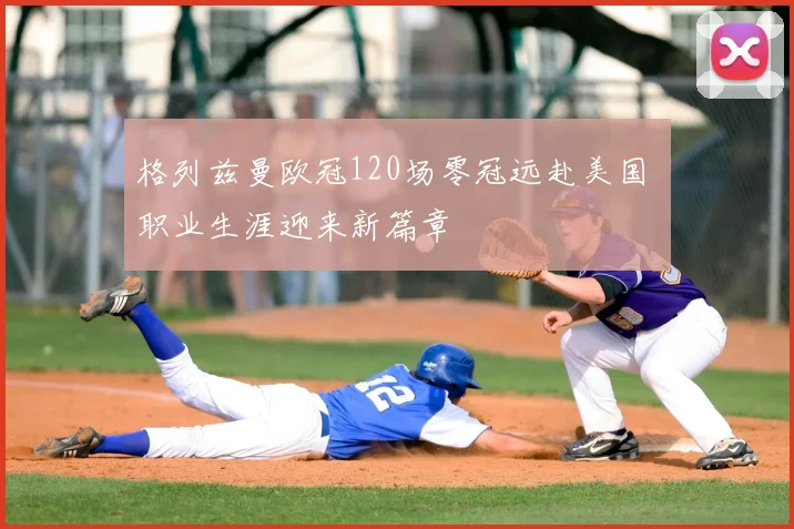 格列兹曼欧冠120场零冠远赴美国 职业生涯迎来新篇章