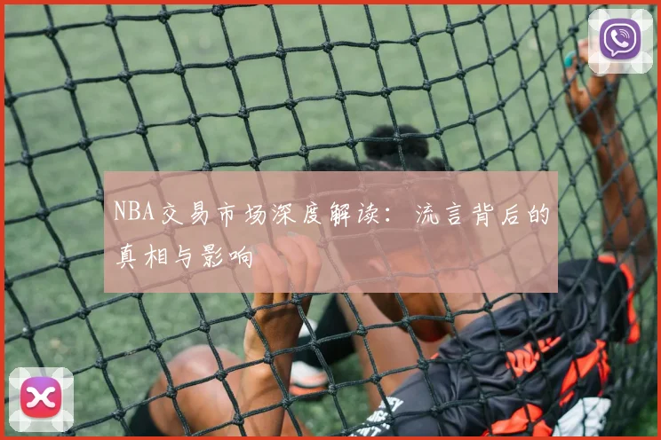 NBA交易市场深度解读:流言背后的真相与影响