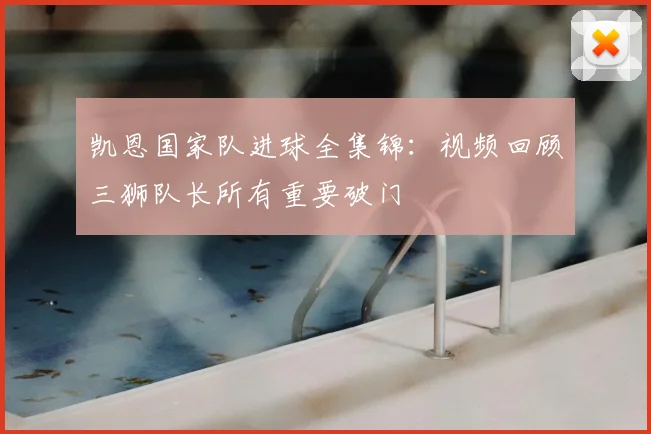 凯恩国家队进球全集锦:视频回顾三狮队长所有重要破门