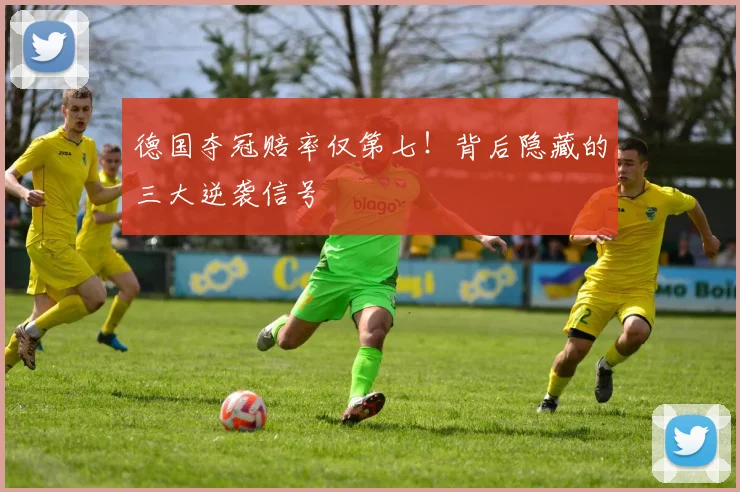 德国夺冠赔率仅第七！背后隐藏的三大逆袭信号