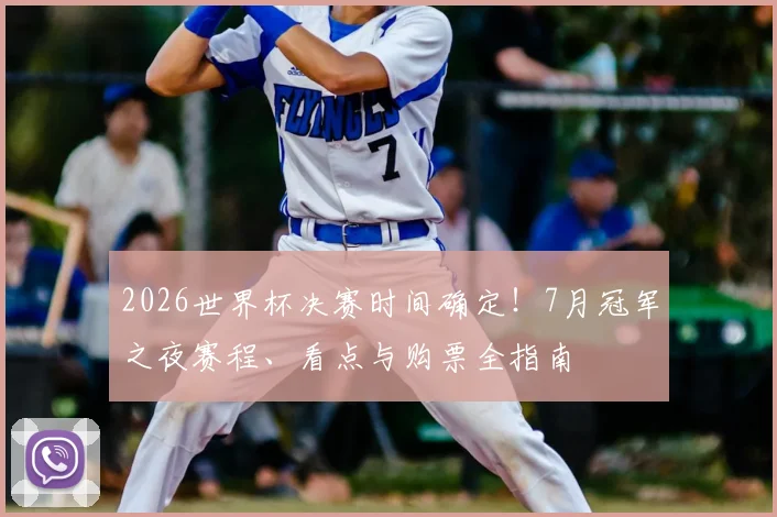2026世界杯决赛时间确定！7月冠军之夜赛程、看点与购票全指南