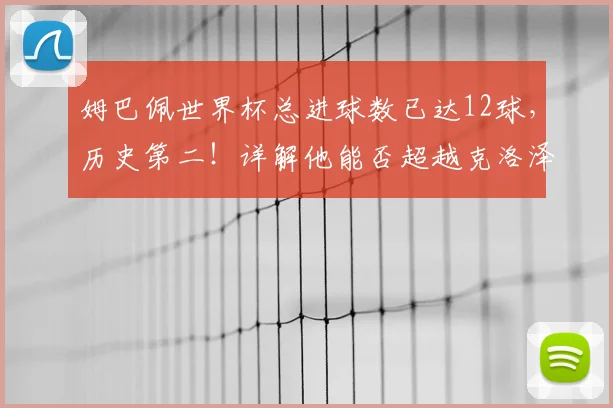 姆巴佩世界杯总进球数已达12球,历史第二!详解他能否超越克洛泽登顶射手王