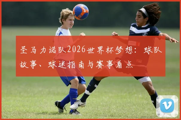 圣马力诺队2026世界杯梦想：球队故事、球迷指南与赛事看点