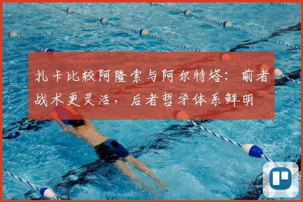 扎卡比较阿隆索与阿尔特塔：前者战术更灵活，后者哲学体系鲜明
